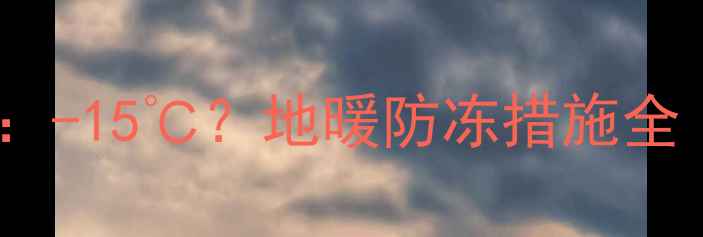 地暖管冻裂温度阈值-15地暖防冻措施全附冬季养护指南