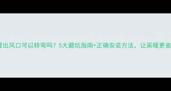 地暖管出风口可以转弯吗5大避坑指南正确安装方法让采暖更省心