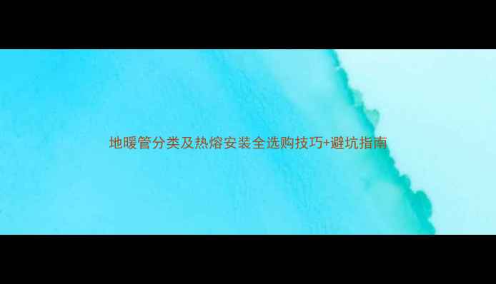 地暖管分类及热熔安装全选购技巧避坑指南