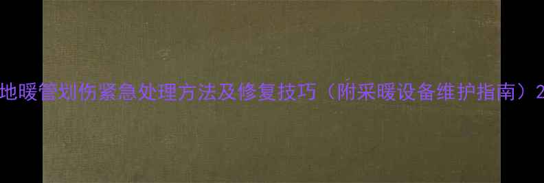 图片 地暖管划伤紧急处理方法及修复技巧（附采暖设备维护指南）2