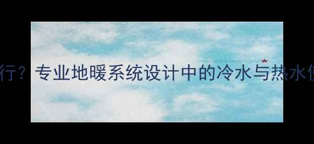 图片 地暖管加冷水是否可行？专业地暖系统设计中的冷水与热水使用规范及安全隐患1
