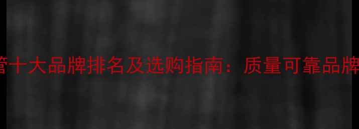 图片 地暖管十大品牌排名及选购指南：质量可靠品牌推荐2