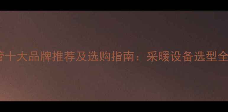 图片 地暖管十大品牌推荐及选购指南：采暖设备选型全攻略2