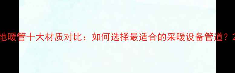 地暖管十大材质对比如何选择最适合的采暖设备管道