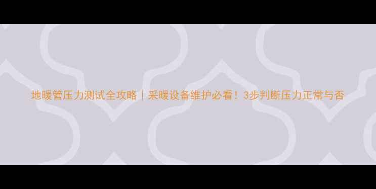 图片 地暖管压力测试全攻略｜采暖设备维护必看！3步判断压力正常与否