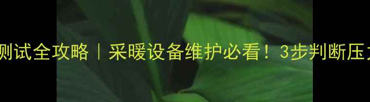地暖管压力测试全攻略采暖设备维护必看3步判断压力正常与否