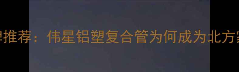 图片 地暖管品牌推荐：伟星铝塑复合管为何成为北方家庭首选？