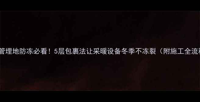 地暖管埋地防冻必看5层包裹法让采暖设备冬季不冻裂附施工全流程