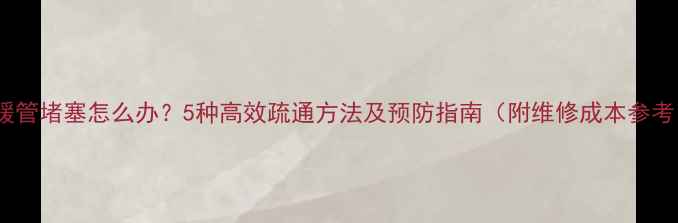 图片 地暖管堵塞怎么办？5种高效疏通方法及预防指南（附维修成本参考）1