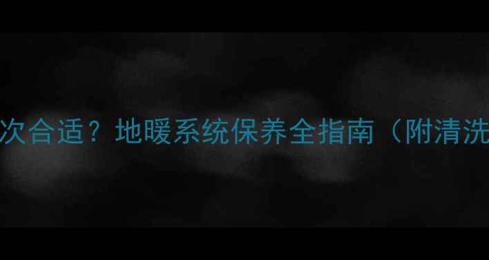 图片 地暖管多久清洗一次合适？地暖系统保养全指南（附清洗周期与操作步骤）