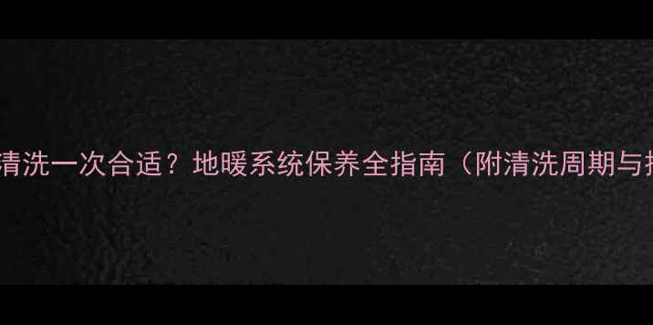 图片 地暖管多久清洗一次合适？地暖系统保养全指南（附清洗周期与操作步骤）2