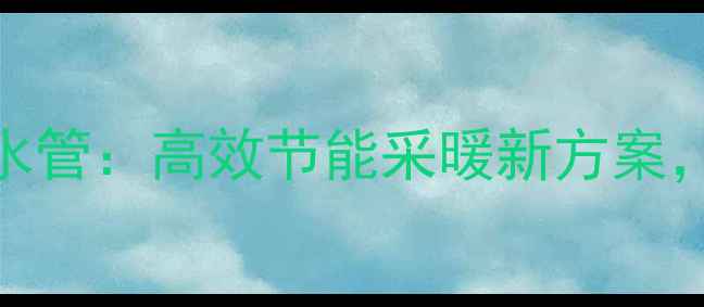 图片 地暖管太阳能热水管：高效节能采暖新方案，环保舒适两不误