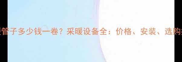 图片 地暖管子多少钱一卷？采暖设备全：价格、安装、选购指南