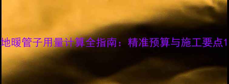 图片 地暖管子用量计算全指南：精准预算与施工要点1