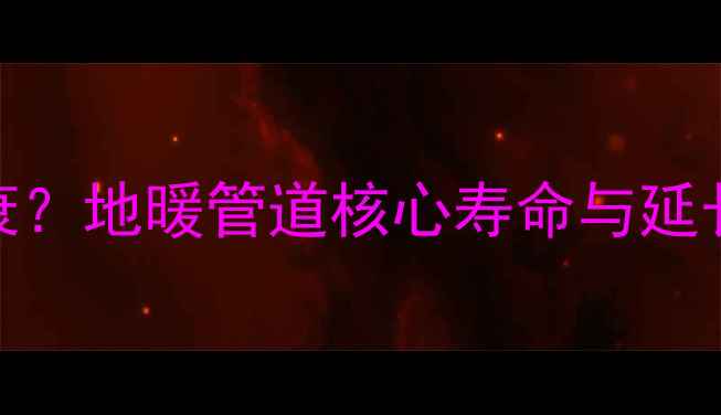 图片 地暖管寿命达20年不衰？地暖管道核心寿命与延长技巧（附选购指南）