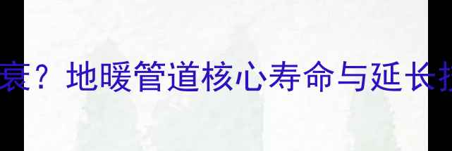 图片 地暖管寿命达20年不衰？地暖管道核心寿命与延长技巧（附选购指南）2