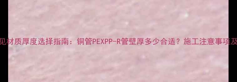 图片 地暖管常见材质厚度选择指南：铜管PEXPP-R管壁厚多少合适？施工注意事项及成本对比