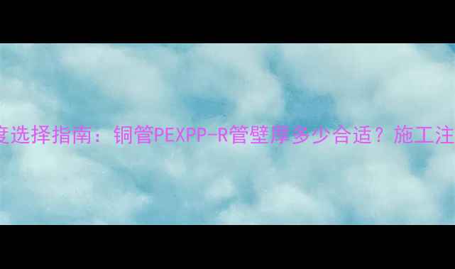 图片 地暖管常见材质厚度选择指南：铜管PEXPP-R管壁厚多少合适？施工注意事项及成本对比2