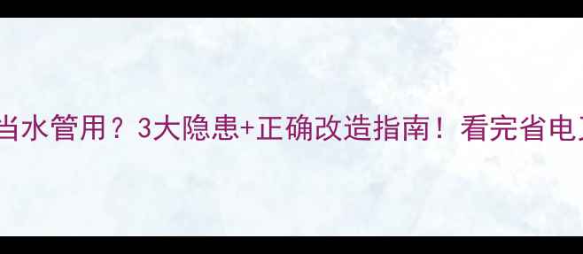 图片 地暖管当水管用？3大隐患+正确改造指南！看完省电又安全1