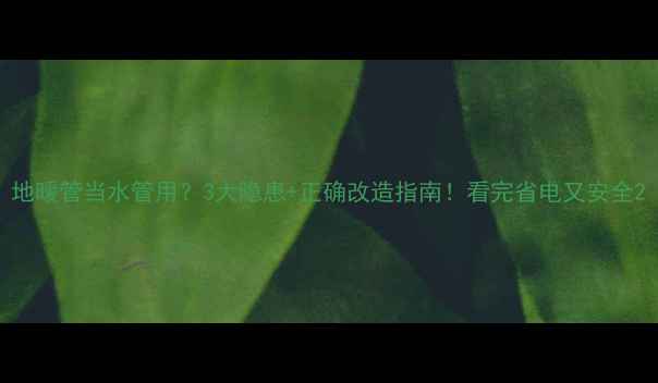 图片 地暖管当水管用？3大隐患+正确改造指南！看完省电又安全2