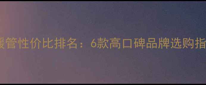 图片 地暖管性价比排名：6款高口碑品牌选购指南2