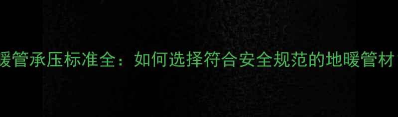 图片 地暖管承压标准全：如何选择符合安全规范的地暖管材？1