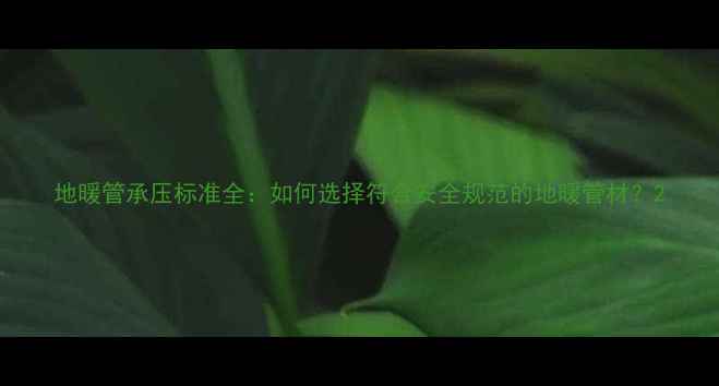 地暖管承压标准全如何选择符合安全规范的地暖管材