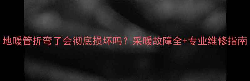 地暖管折弯了会彻底损坏吗采暖故障全专业维修指南