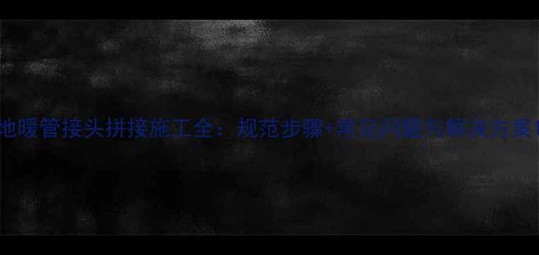 图片 地暖管接头拼接施工全：规范步骤+常见问题与解决方案1