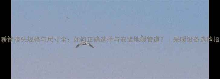 图片 地暖管接头规格与尺寸全：如何正确选择与安装地暖管道？｜采暖设备选购指南