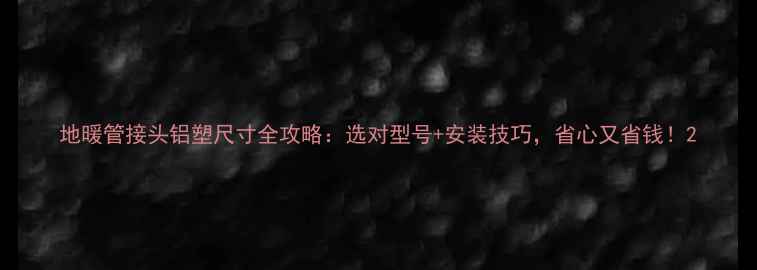 地暖管接头铝塑尺寸全攻略选对型号安装技巧省心又省钱