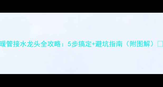 图片 地暖管接水龙头全攻略：5步搞定+避坑指南（附图解）🔧💡