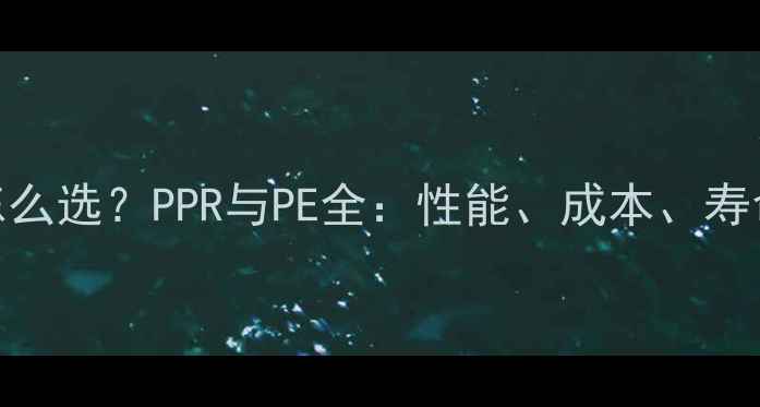 地暖管材怎么选PPR与PE全性能成本寿命对比指南