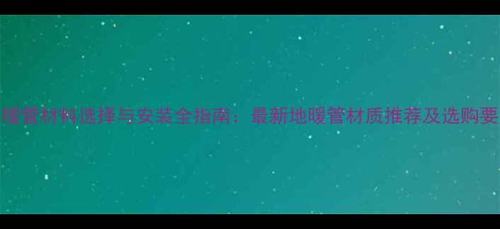 图片 地暖管材料选择与安装全指南：最新地暖管材质推荐及选购要点