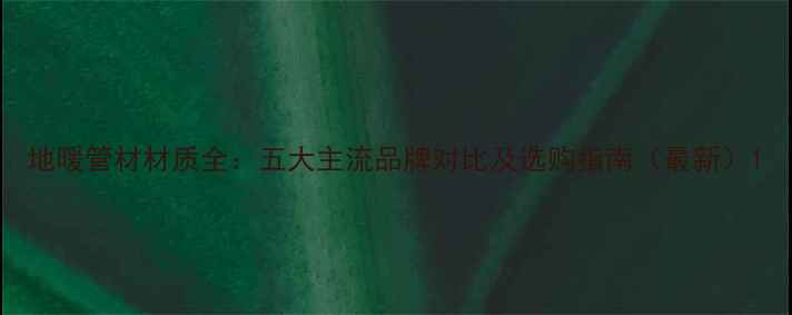 图片 地暖管材材质全：五大主流品牌对比及选购指南（最新）1