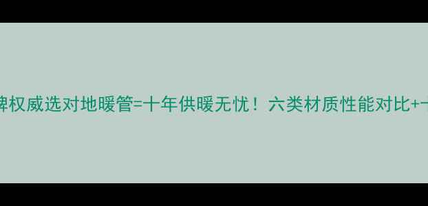 图片 地暖管材质与品牌权威选对地暖管=十年供暖无忧！六类材质性能对比+十大品牌选购指南