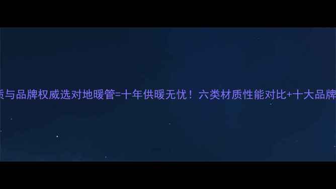 图片 地暖管材质与品牌权威选对地暖管=十年供暖无忧！六类材质性能对比+十大品牌选购指南1