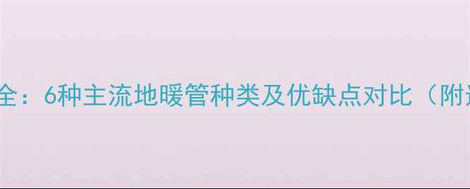 地暖管材质全6种主流地暖管种类及优缺点对比附选材指南