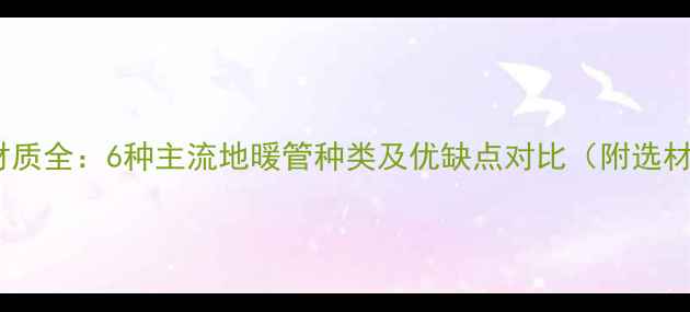 图片 地暖管材质全：6种主流地暖管种类及优缺点对比（附选材指南）2