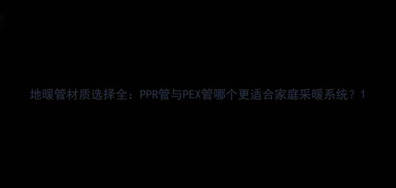 图片 地暖管材质选择全：PPR管与PEX管哪个更适合家庭采暖系统？1