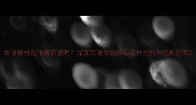 图片 地暖管材选PB管靠谱吗？深度采暖系统核心组件性能与选购指南2