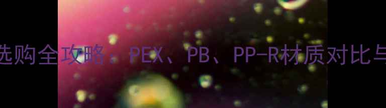 图片 地暖管材选购全攻略：PEX、PB、PP-R材质对比与安装要点