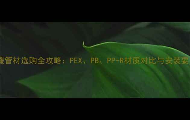 图片 地暖管材选购全攻略：PEX、PB、PP-R材质对比与安装要点1
