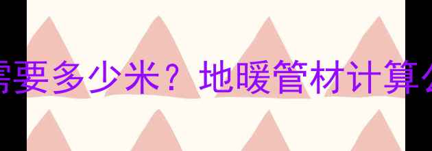 图片 地暖管每平方米需要多少米？地暖管材计算公式与选购全攻略