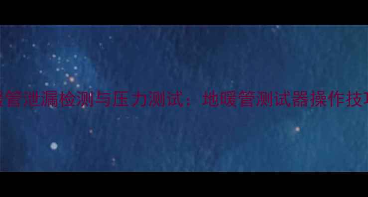 图片 地暖管泄漏检测与压力测试：地暖管测试器操作技巧大
