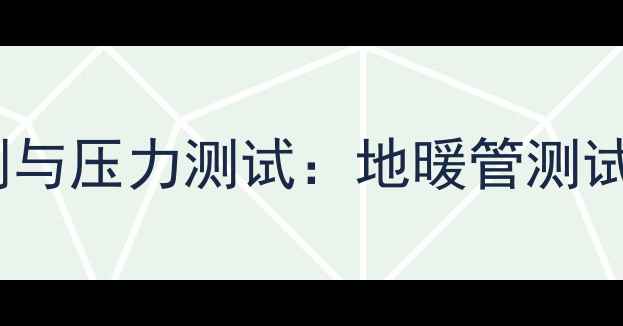 地暖管泄漏检测与压力测试地暖管测试器操作技巧大