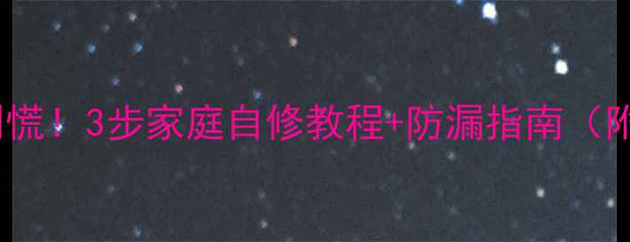 地暖管漏水别慌3步家庭自修教程防漏指南附材料清单