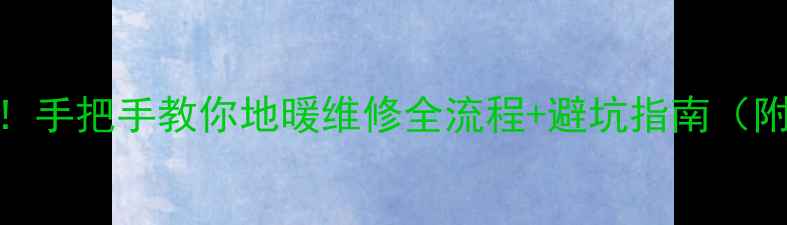 地暖管漏水别慌手把手教你地暖维修全流程避坑指南附超全工具清单