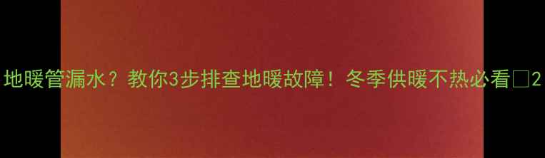 地暖管漏水教你3步排查地暖故障冬季供暖不热必看