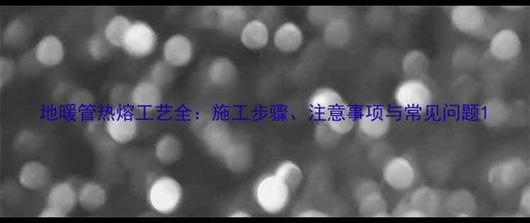 图片 地暖管热熔工艺全：施工步骤、注意事项与常见问题1